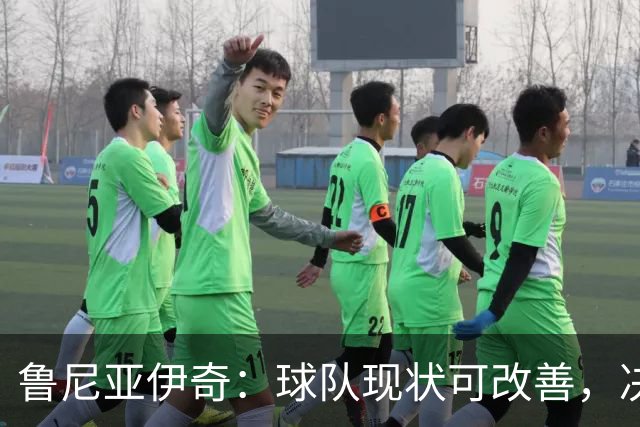 鲁尼亚伊奇：球队现状可改善，决策权不在个人